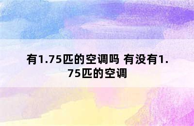 有1.75匹的空调吗 有没有1.75匹的空调